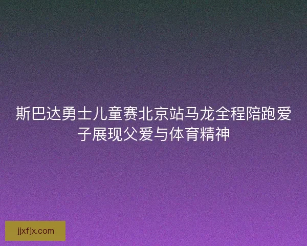 斯巴达勇士儿童赛北京站马龙全程陪跑爱子展现父爱与体育精神