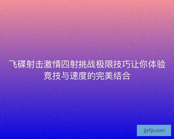 飞碟射击激情四射挑战极限技巧让你体验竞技与速度的完美结合