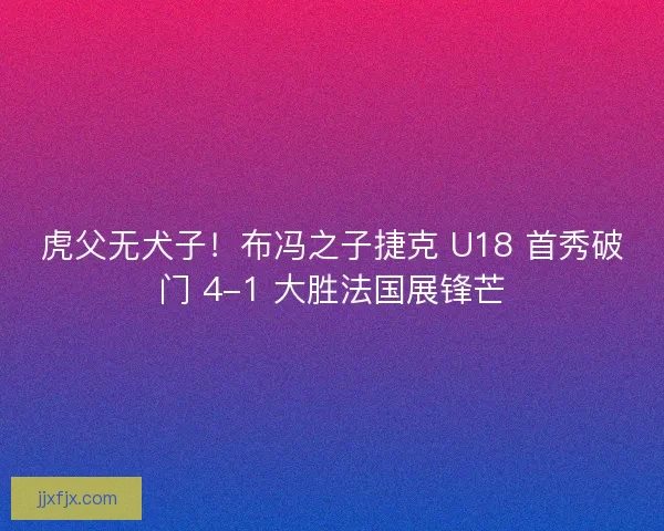 虎父无犬子！布冯之子捷克 U18 首秀破门 4-1 大胜法国展锋芒