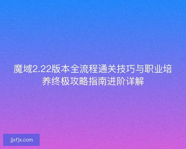 魔域2.22版本全流程通关技巧与职业培养终极攻略指南进阶详解