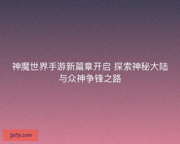 神魔世界手游新篇章开启 探索神秘大陆与众神争锋之路