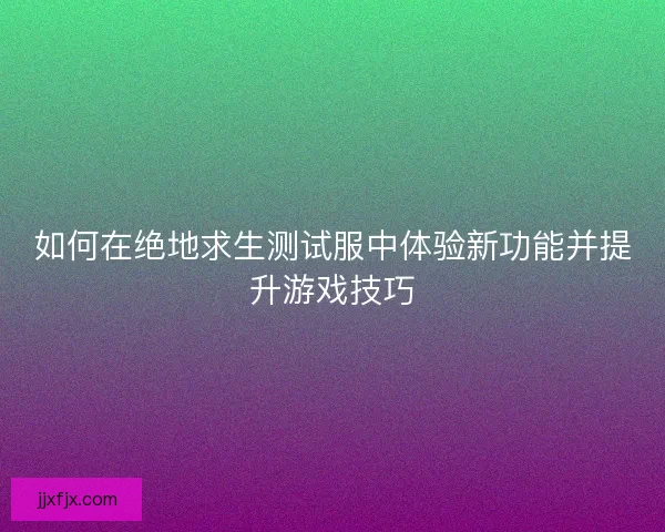 如何在绝地求生测试服中体验新功能并提升游戏技巧