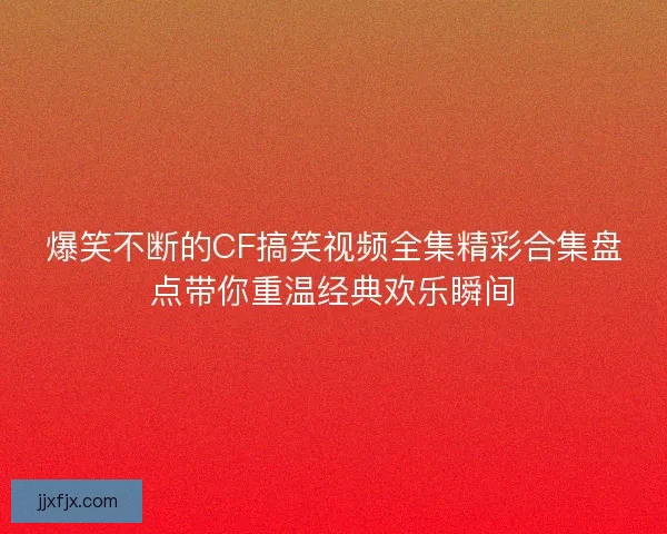 爆笑不断的CF搞笑视频全集精彩合集盘点带你重温经典欢乐瞬间