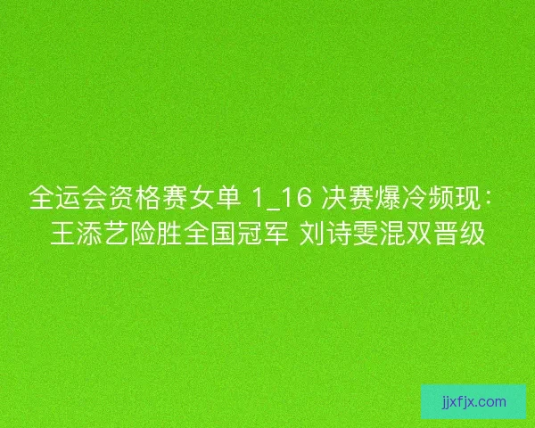 全运会资格赛女单 1_16 决赛爆冷频现：王添艺险胜全国冠军 刘诗雯混双晋级