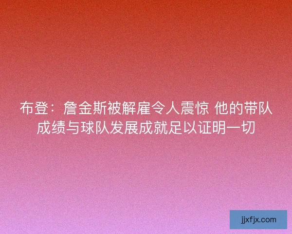 布登：詹金斯被解雇令人震惊 他的带队成绩与球队发展成就足以证明一切