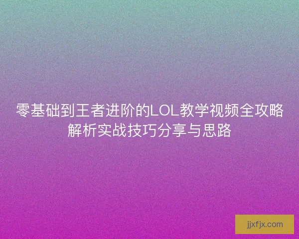 零基础到王者进阶的LOL教学视频全攻略解析实战技巧分享与思路