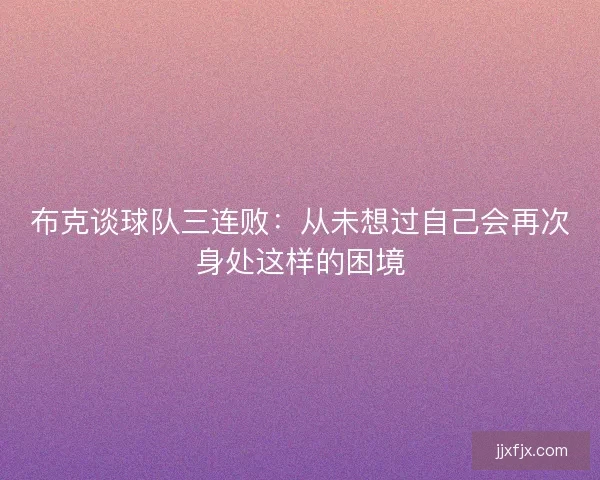 布克谈球队三连败：从未想过自己会再次身处这样的困境