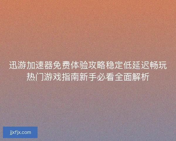 迅游加速器免费体验攻略稳定低延迟畅玩热门游戏指南新手必看全面解析