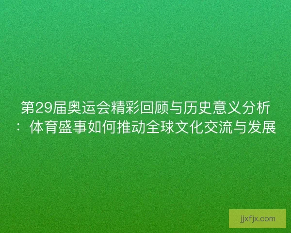 第29届奥运会精彩回顾与历史意义分析：体育盛事如何推动全球文化交流与发展