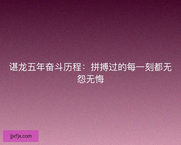 谌龙五年奋斗历程：拼搏过的每一刻都无怨无悔