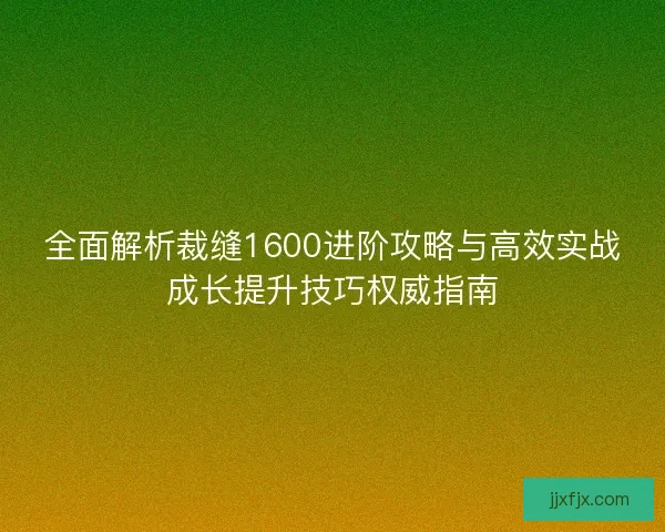 全面解析裁缝1600进阶攻略与高效实战成长提升技巧权威指南