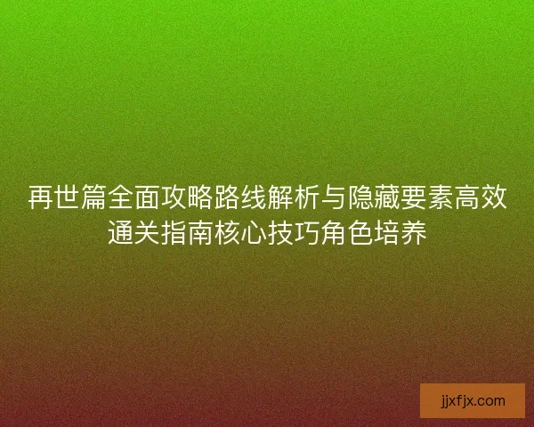 再世篇全面攻略路线解析与隐藏要素高效通关指南核心技巧角色培养