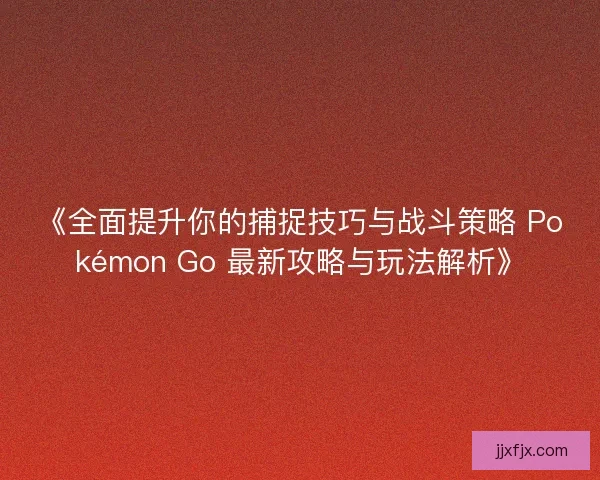 《全面提升你的捕捉技巧与战斗策略 Pokémon Go 最新攻略与玩法解析》