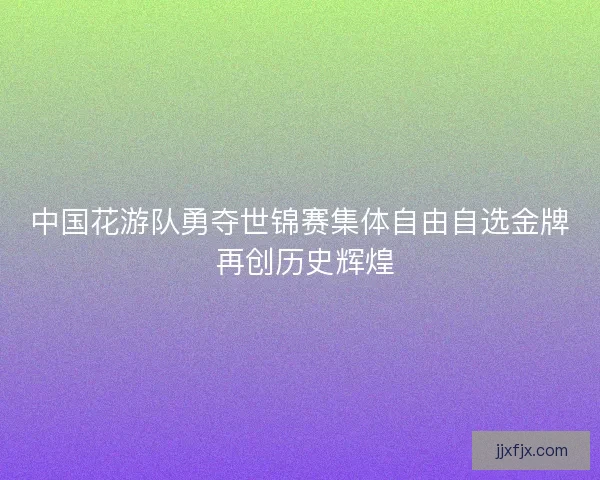 中国花游队勇夺世锦赛集体自由自选金牌 再创历史辉煌