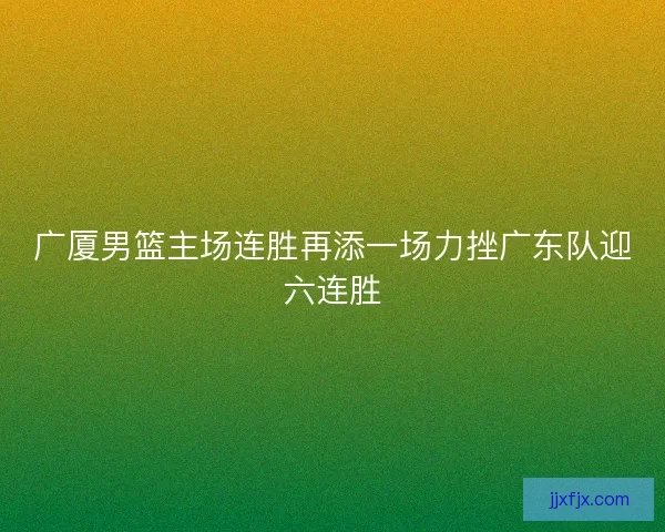 广厦男篮主场连胜再添一场力挫广东队迎六连胜