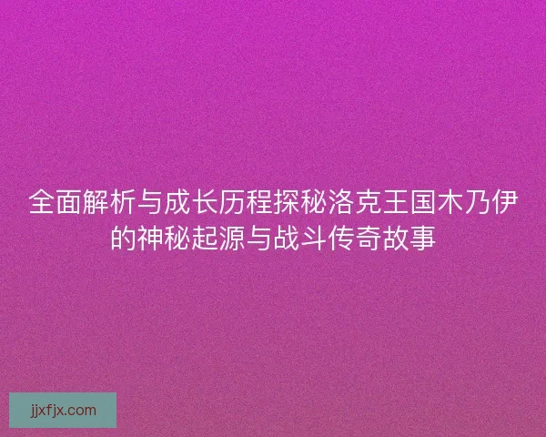 全面解析与成长历程探秘洛克王国木乃伊的神秘起源与战斗传奇故事