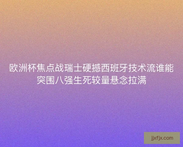 欧洲杯焦点战瑞士硬撼西班牙技术流谁能突围八强生死较量悬念拉满