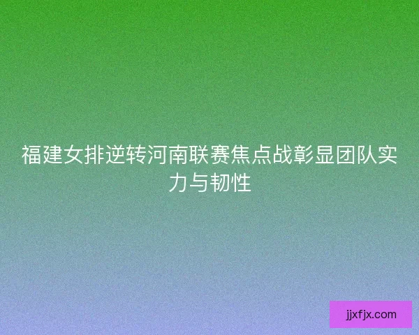 福建女排逆转河南联赛焦点战彰显团队实力与韧性