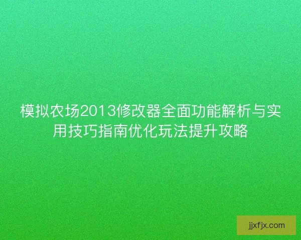 模拟农场2013修改器全面功能解析与实用技巧指南优化玩法提升攻略